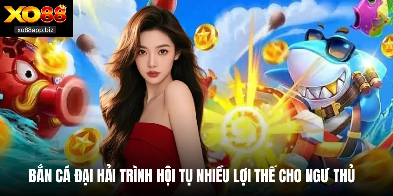 Bắn cá đại hải trình hội tụ nhiều lợi thế cho ngư thủ