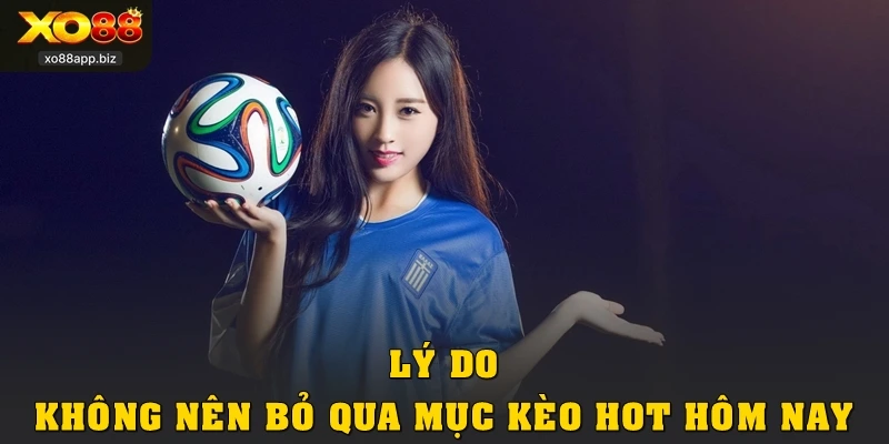 Lý do không nên bỏ qua mục Kèo hot hôm nay